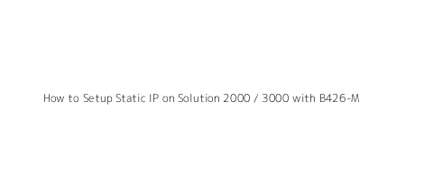 How to Setup Static IP on Solution 2000 / 3000 with B426-M